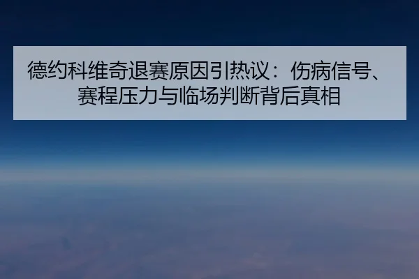 德约科维奇退赛原因引热议：伤病信号、赛程压力与临场判断背后真相