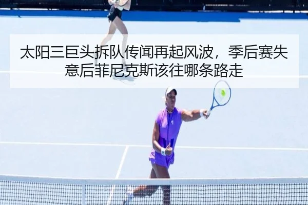 太阳三巨头拆队传闻再起风波，季后赛失意后菲尼克斯该往哪条路走