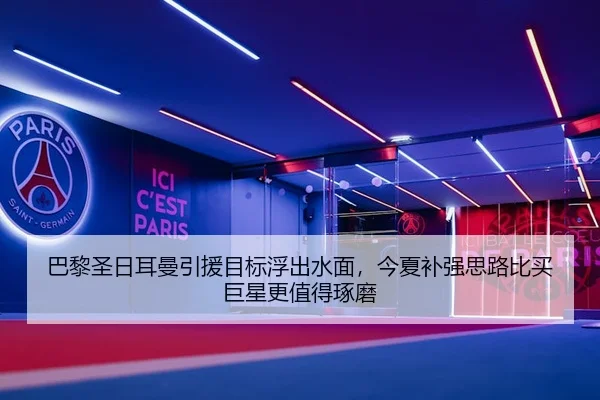 巴黎圣日耳曼引援目标浮出水面，今夏补强思路比买巨星更值得琢磨